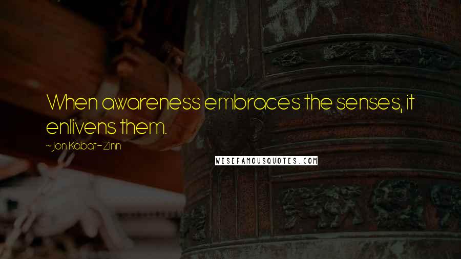 Jon Kabat-Zinn Quotes: When awareness embraces the senses, it enlivens them.