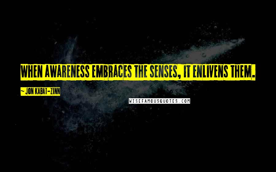 Jon Kabat-Zinn Quotes: When awareness embraces the senses, it enlivens them.