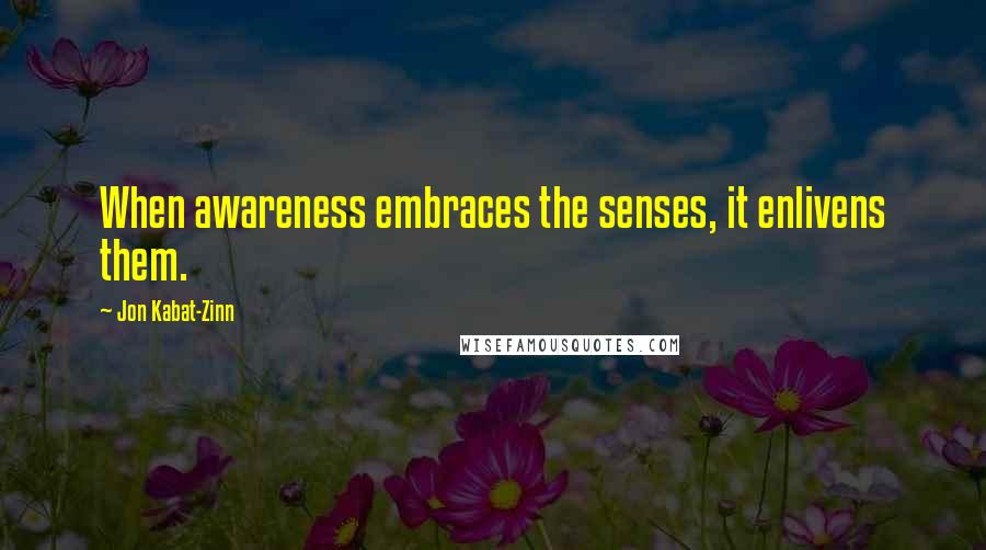 Jon Kabat-Zinn Quotes: When awareness embraces the senses, it enlivens them.