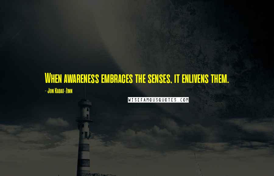 Jon Kabat-Zinn Quotes: When awareness embraces the senses, it enlivens them.