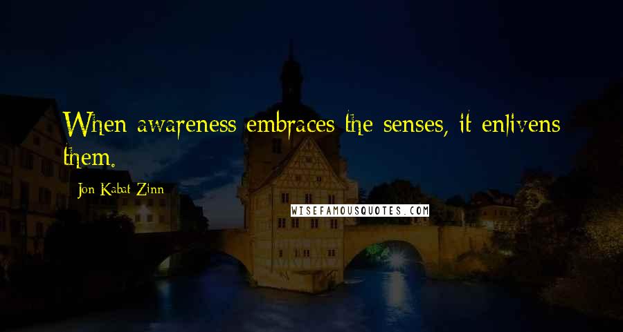 Jon Kabat-Zinn Quotes: When awareness embraces the senses, it enlivens them.