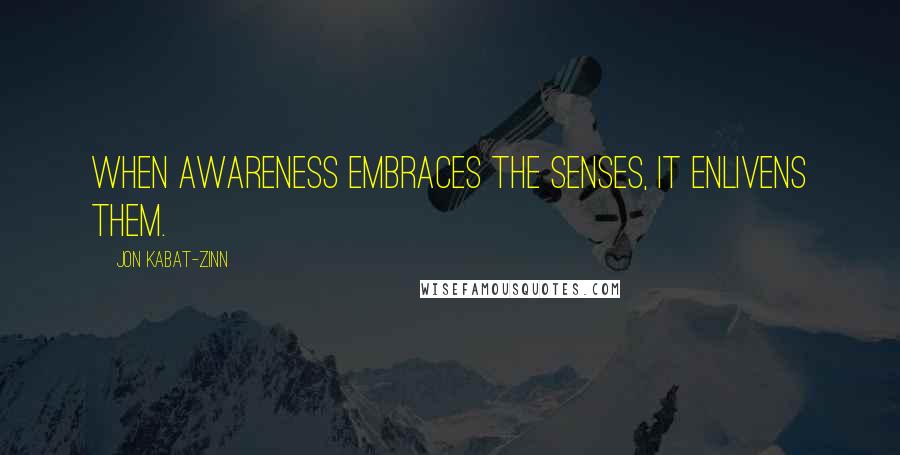 Jon Kabat-Zinn Quotes: When awareness embraces the senses, it enlivens them.