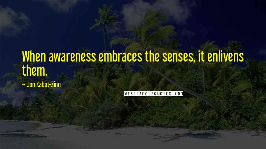 Jon Kabat-Zinn Quotes: When awareness embraces the senses, it enlivens them.