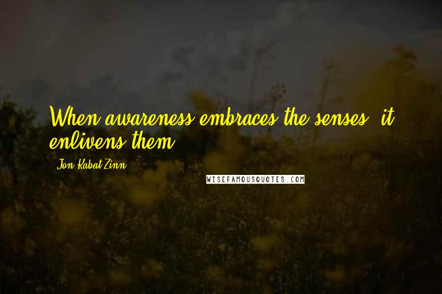 Jon Kabat-Zinn Quotes: When awareness embraces the senses, it enlivens them.