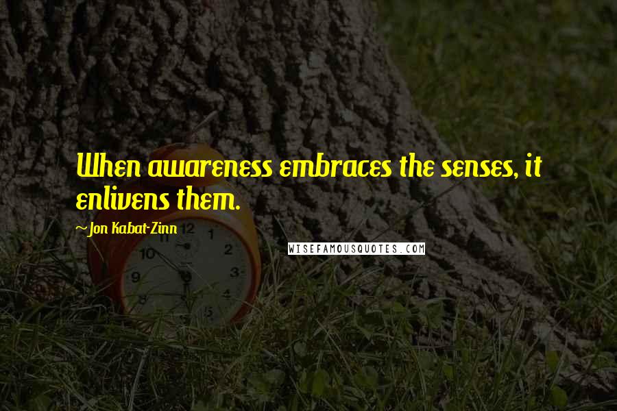 Jon Kabat-Zinn Quotes: When awareness embraces the senses, it enlivens them.