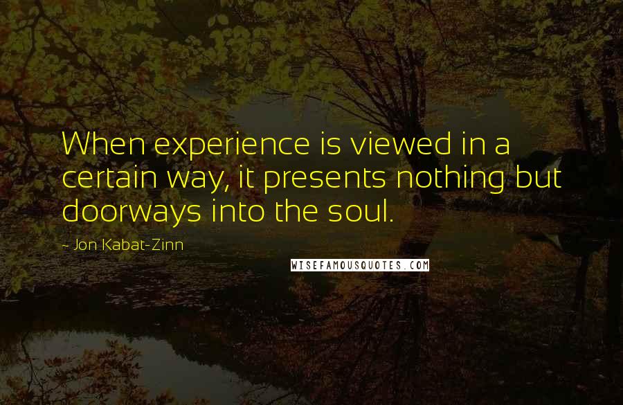 Jon Kabat-Zinn Quotes: When experience is viewed in a certain way, it presents nothing but doorways into the soul.