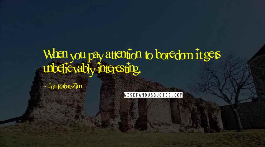 Jon Kabat-Zinn Quotes: When you pay attention to boredom it gets unbelievably interesting.