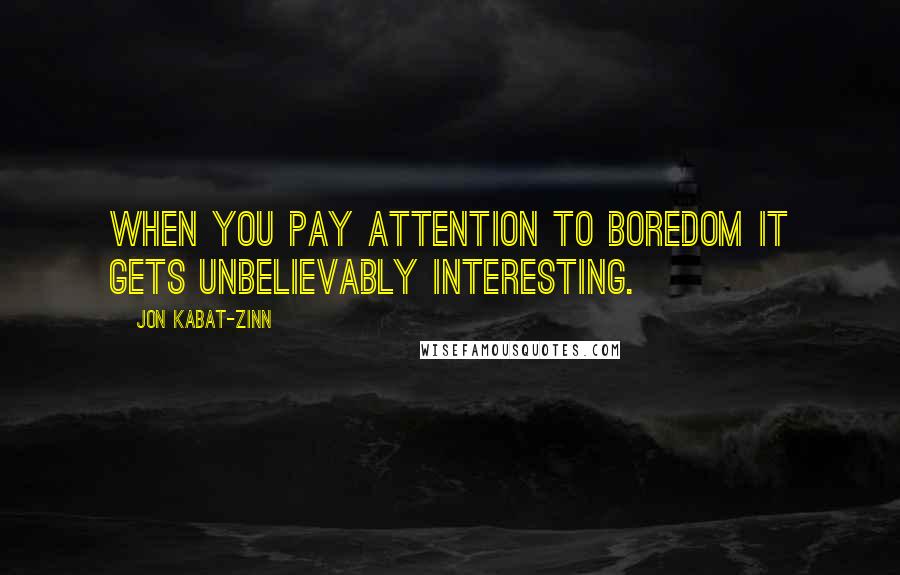 Jon Kabat-Zinn Quotes: When you pay attention to boredom it gets unbelievably interesting.