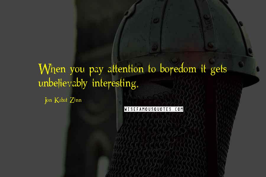 Jon Kabat-Zinn Quotes: When you pay attention to boredom it gets unbelievably interesting.