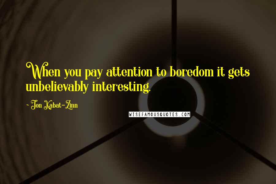 Jon Kabat-Zinn Quotes: When you pay attention to boredom it gets unbelievably interesting.