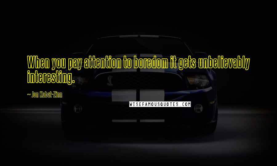 Jon Kabat-Zinn Quotes: When you pay attention to boredom it gets unbelievably interesting.