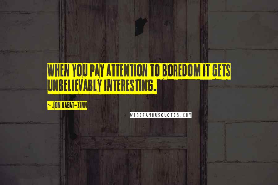 Jon Kabat-Zinn Quotes: When you pay attention to boredom it gets unbelievably interesting.