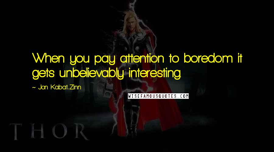 Jon Kabat-Zinn Quotes: When you pay attention to boredom it gets unbelievably interesting.