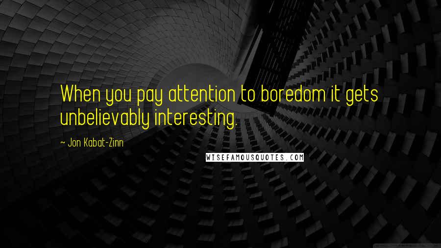 Jon Kabat-Zinn Quotes: When you pay attention to boredom it gets unbelievably interesting.