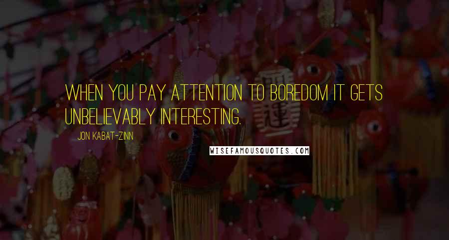 Jon Kabat-Zinn Quotes: When you pay attention to boredom it gets unbelievably interesting.