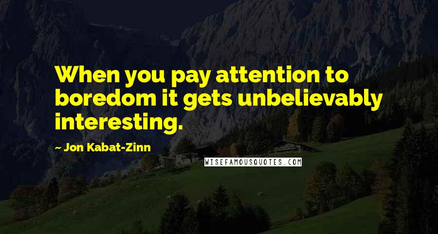 Jon Kabat-Zinn Quotes: When you pay attention to boredom it gets unbelievably interesting.