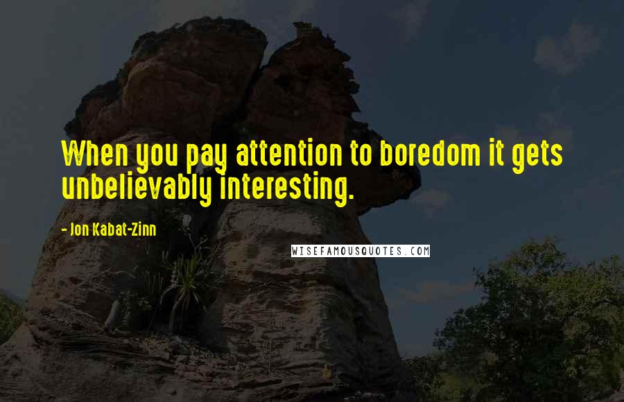 Jon Kabat-Zinn Quotes: When you pay attention to boredom it gets unbelievably interesting.