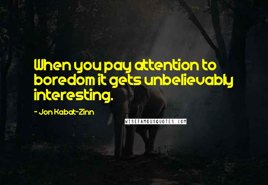 Jon Kabat-Zinn Quotes: When you pay attention to boredom it gets unbelievably interesting.