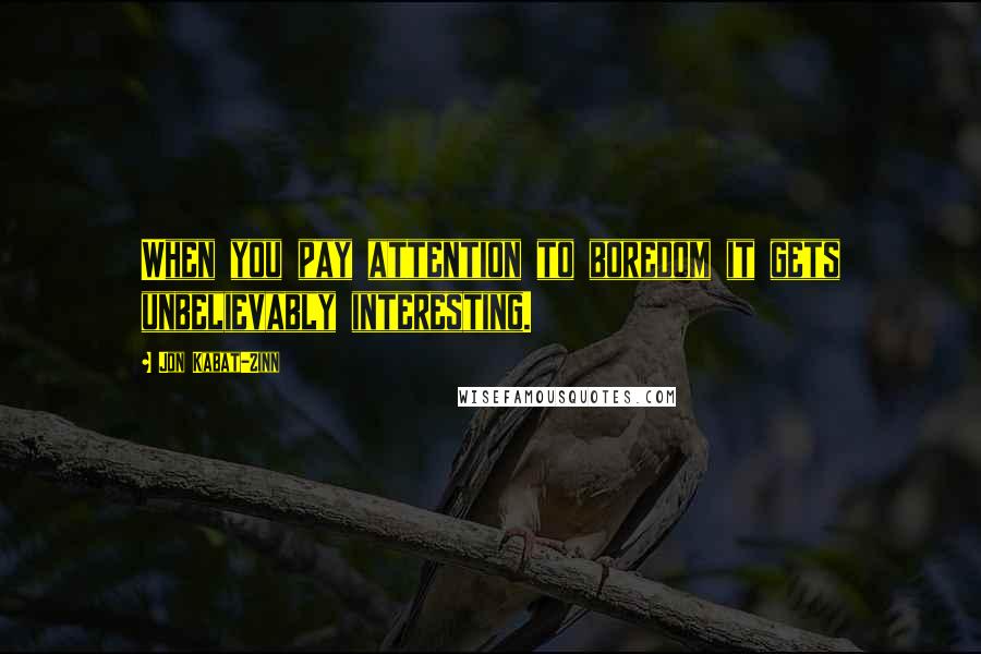 Jon Kabat-Zinn Quotes: When you pay attention to boredom it gets unbelievably interesting.