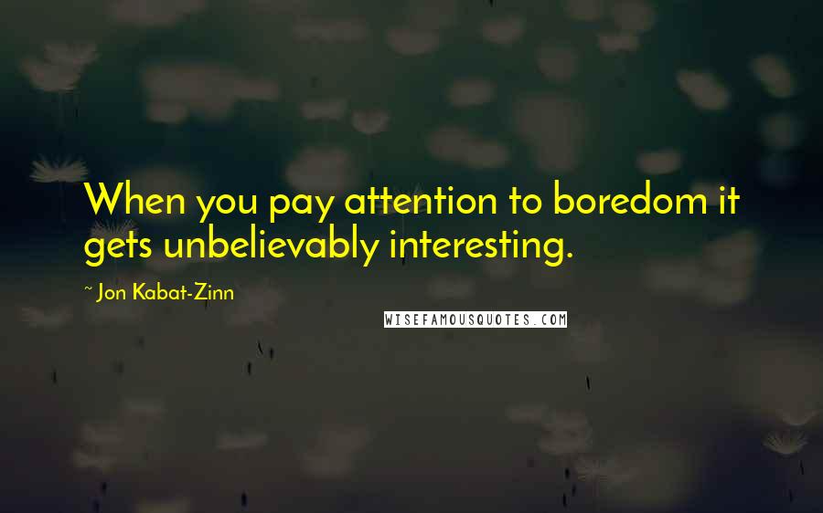 Jon Kabat-Zinn Quotes: When you pay attention to boredom it gets unbelievably interesting.