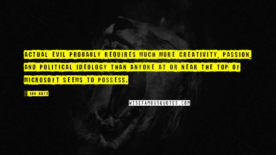 Jon Katz Quotes: Actual evil probably requires much more creativity, passion, and political ideology than anyone at or near the top of Microsoft seems to possess.