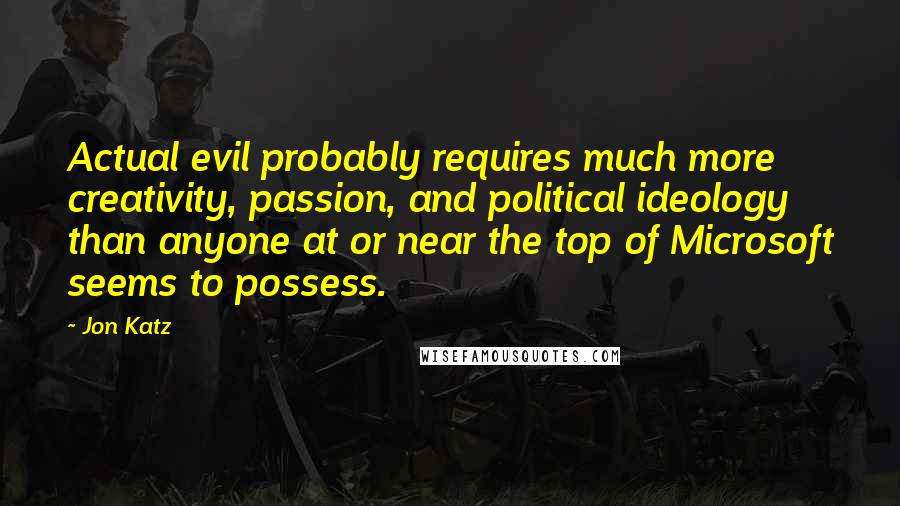 Jon Katz Quotes: Actual evil probably requires much more creativity, passion, and political ideology than anyone at or near the top of Microsoft seems to possess.