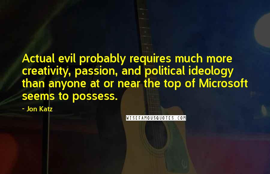 Jon Katz Quotes: Actual evil probably requires much more creativity, passion, and political ideology than anyone at or near the top of Microsoft seems to possess.