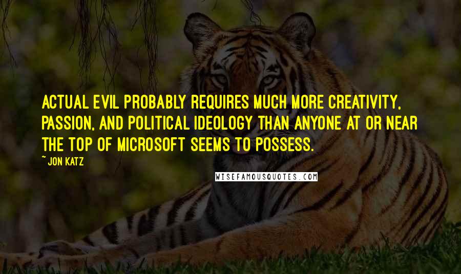 Jon Katz Quotes: Actual evil probably requires much more creativity, passion, and political ideology than anyone at or near the top of Microsoft seems to possess.