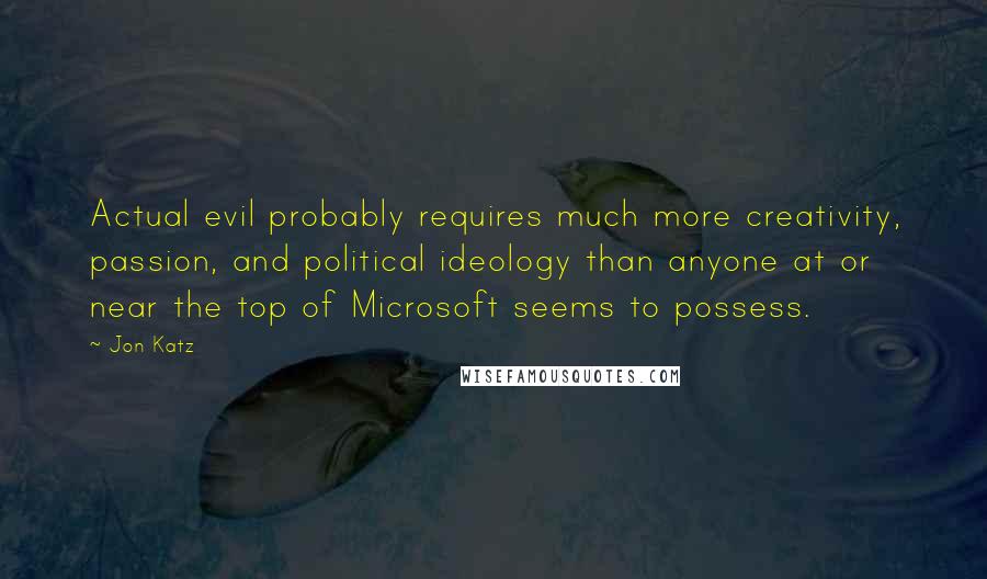 Jon Katz Quotes: Actual evil probably requires much more creativity, passion, and political ideology than anyone at or near the top of Microsoft seems to possess.