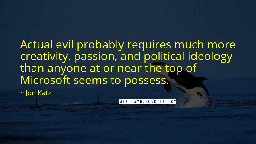 Jon Katz Quotes: Actual evil probably requires much more creativity, passion, and political ideology than anyone at or near the top of Microsoft seems to possess.