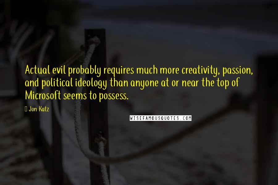 Jon Katz Quotes: Actual evil probably requires much more creativity, passion, and political ideology than anyone at or near the top of Microsoft seems to possess.