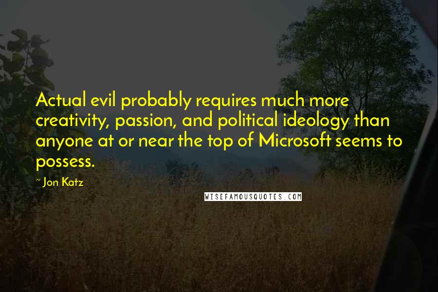 Jon Katz Quotes: Actual evil probably requires much more creativity, passion, and political ideology than anyone at or near the top of Microsoft seems to possess.