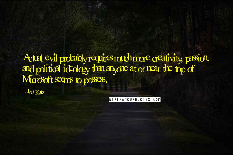 Jon Katz Quotes: Actual evil probably requires much more creativity, passion, and political ideology than anyone at or near the top of Microsoft seems to possess.
