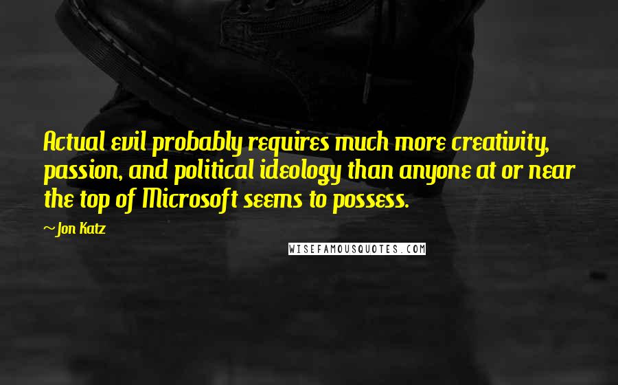 Jon Katz Quotes: Actual evil probably requires much more creativity, passion, and political ideology than anyone at or near the top of Microsoft seems to possess.