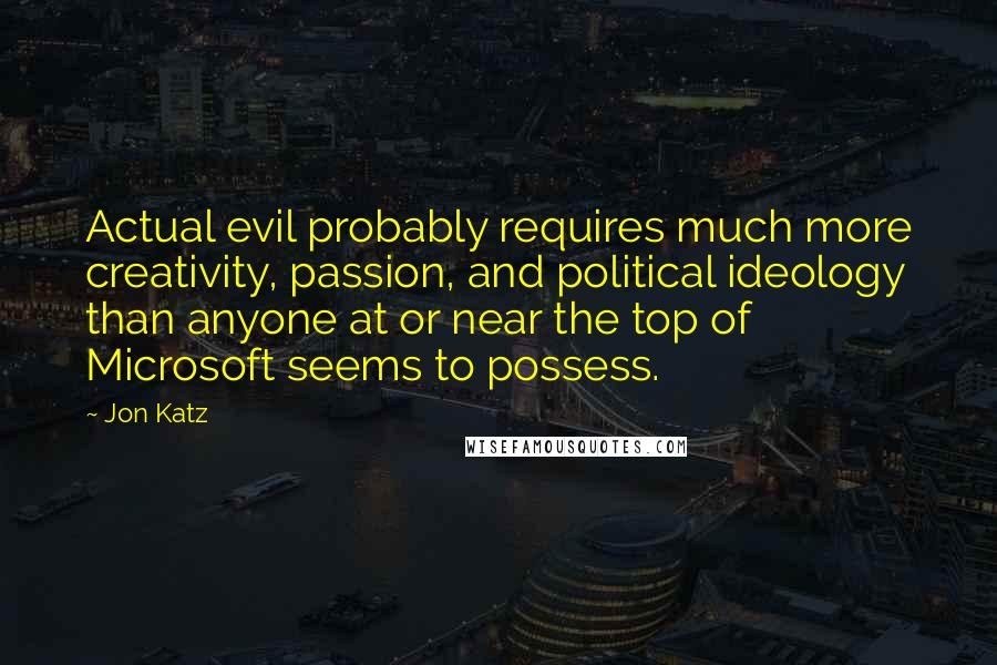 Jon Katz Quotes: Actual evil probably requires much more creativity, passion, and political ideology than anyone at or near the top of Microsoft seems to possess.