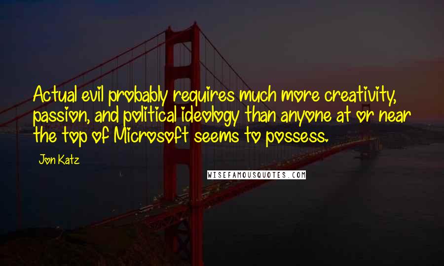 Jon Katz Quotes: Actual evil probably requires much more creativity, passion, and political ideology than anyone at or near the top of Microsoft seems to possess.