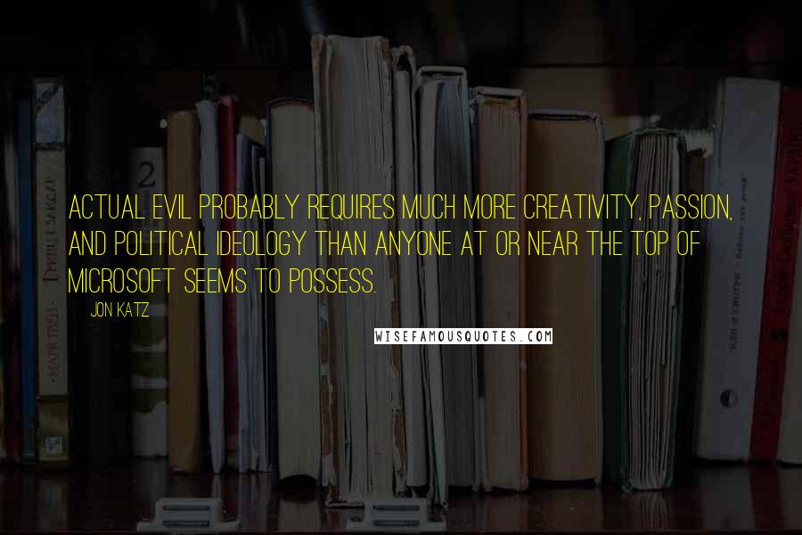 Jon Katz Quotes: Actual evil probably requires much more creativity, passion, and political ideology than anyone at or near the top of Microsoft seems to possess.