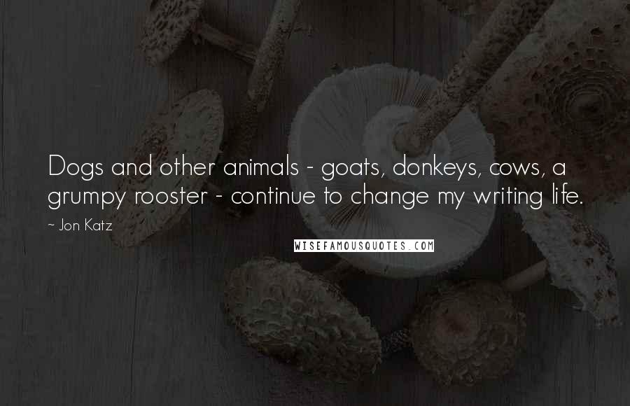 Jon Katz Quotes: Dogs and other animals - goats, donkeys, cows, a grumpy rooster - continue to change my writing life.