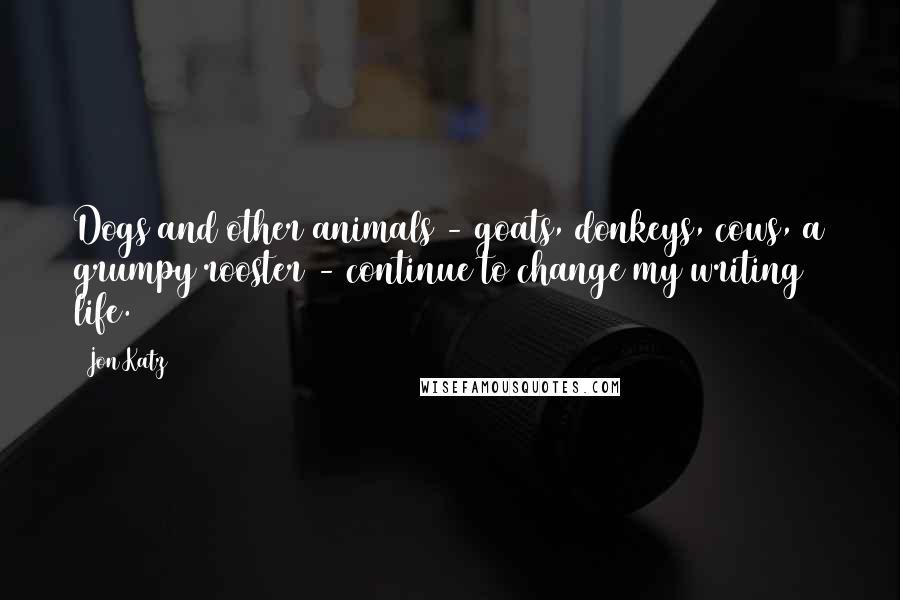 Jon Katz Quotes: Dogs and other animals - goats, donkeys, cows, a grumpy rooster - continue to change my writing life.