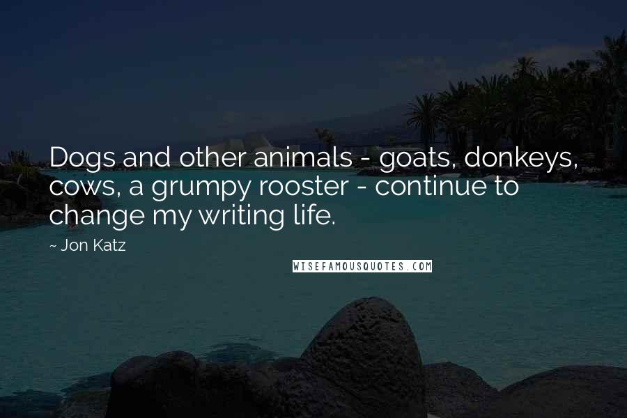 Jon Katz Quotes: Dogs and other animals - goats, donkeys, cows, a grumpy rooster - continue to change my writing life.