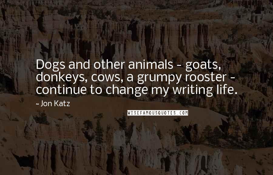 Jon Katz Quotes: Dogs and other animals - goats, donkeys, cows, a grumpy rooster - continue to change my writing life.