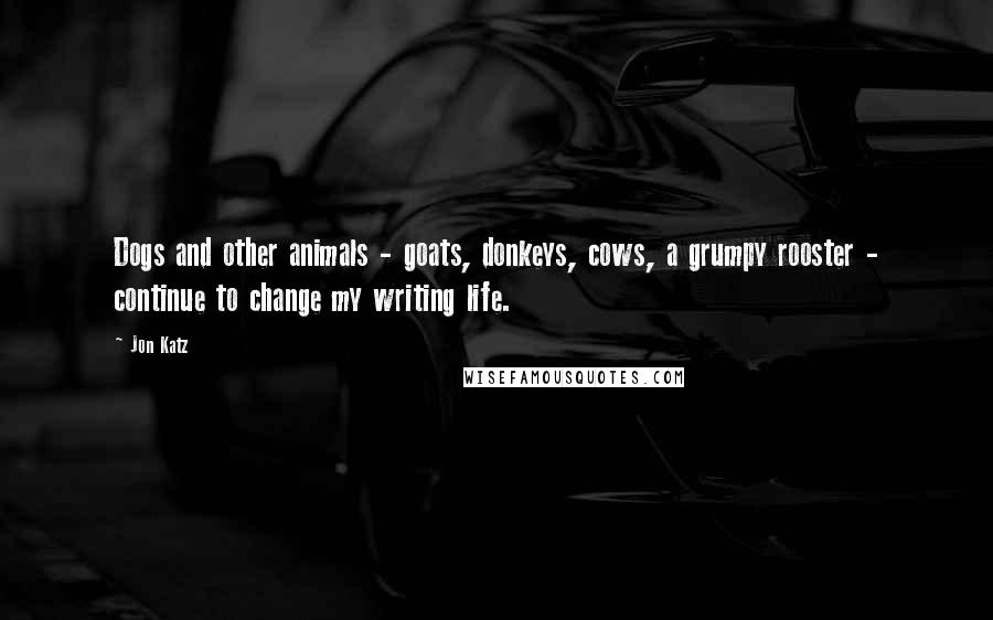 Jon Katz Quotes: Dogs and other animals - goats, donkeys, cows, a grumpy rooster - continue to change my writing life.