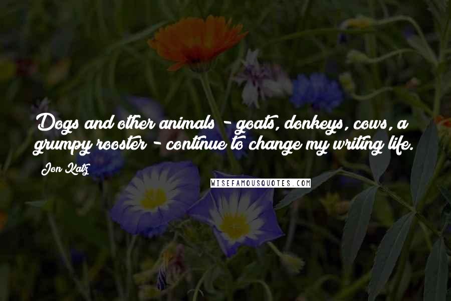 Jon Katz Quotes: Dogs and other animals - goats, donkeys, cows, a grumpy rooster - continue to change my writing life.