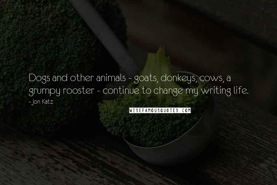 Jon Katz Quotes: Dogs and other animals - goats, donkeys, cows, a grumpy rooster - continue to change my writing life.