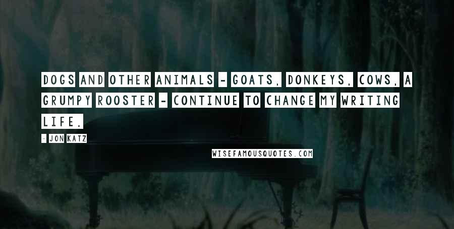 Jon Katz Quotes: Dogs and other animals - goats, donkeys, cows, a grumpy rooster - continue to change my writing life.