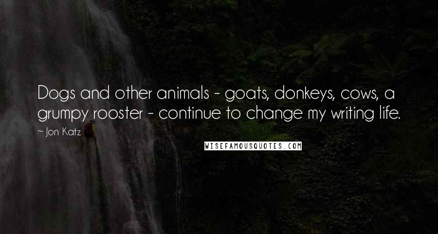 Jon Katz Quotes: Dogs and other animals - goats, donkeys, cows, a grumpy rooster - continue to change my writing life.