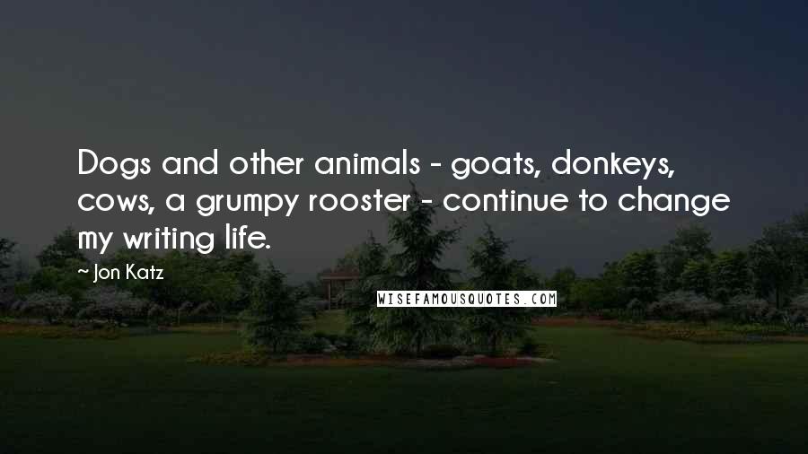 Jon Katz Quotes: Dogs and other animals - goats, donkeys, cows, a grumpy rooster - continue to change my writing life.