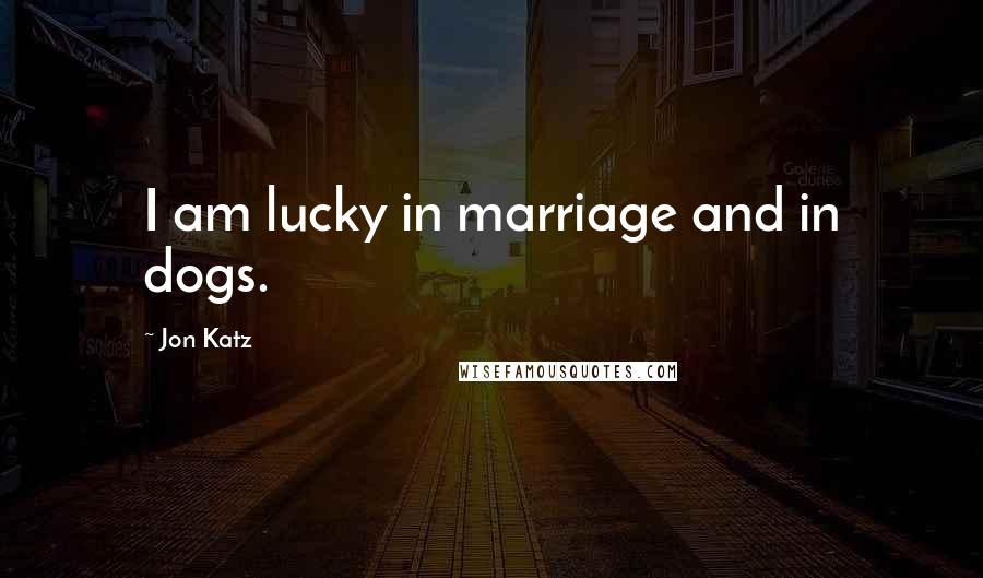 Jon Katz Quotes: I am lucky in marriage and in dogs.