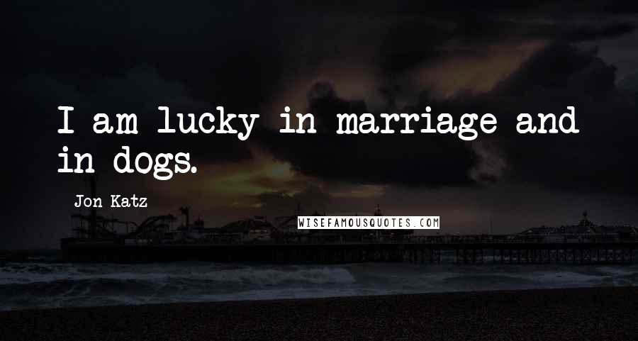 Jon Katz Quotes: I am lucky in marriage and in dogs.