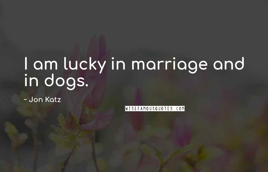 Jon Katz Quotes: I am lucky in marriage and in dogs.
